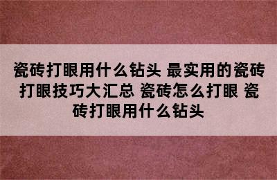 瓷砖打眼用什么钻头 最实用的瓷砖打眼技巧大汇总 瓷砖怎么打眼 瓷砖打眼用什么钻头